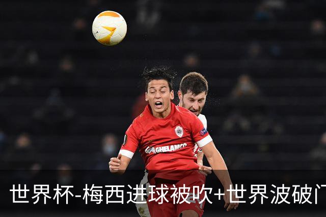 世界杯-梅西进球被吹+世界波破门 半场阿根廷1-0阿尔及利亚